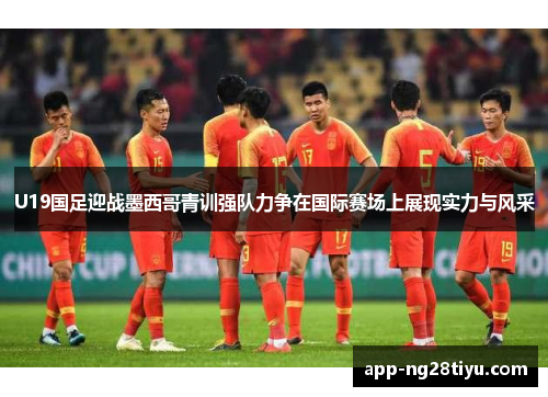 U19国足迎战墨西哥青训强队力争在国际赛场上展现实力与风采