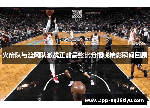 火箭队与篮网队激战正酣最终比分揭晓精彩瞬间回顾